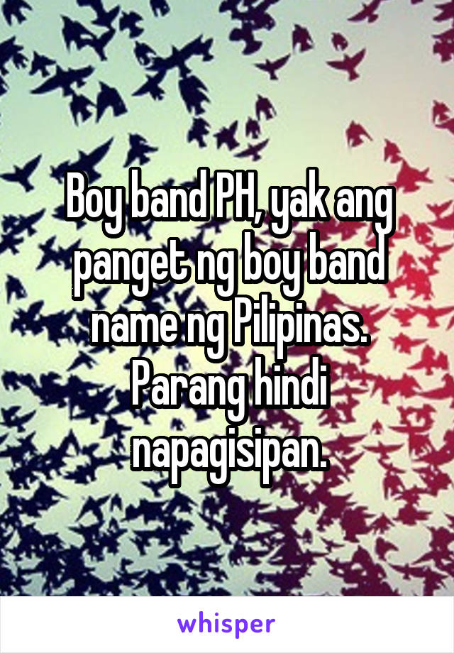 Boy band PH, yak ang panget ng boy band name ng Pilipinas. Parang hindi napagisipan.