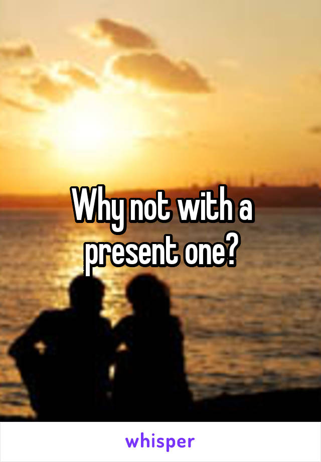 Why not with a present one?