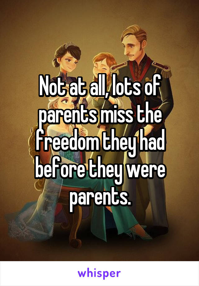 Not at all, lots of parents miss the freedom they had before they were parents.