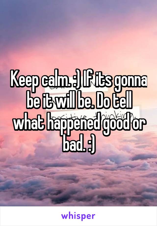 Keep calm. :) If its gonna be it will be. Do tell what happened good or bad. :)