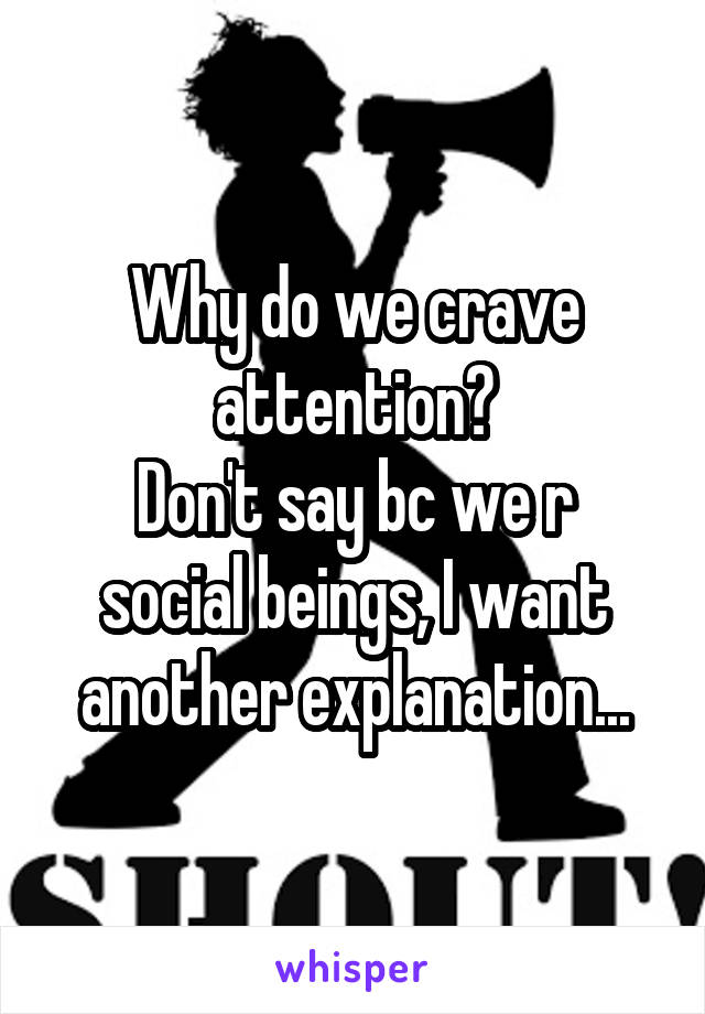 Why do we crave attention?
Don't say bc we r social beings, I want another explanation...