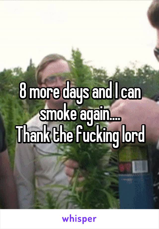 8 more days and I can smoke again....
Thank the fucking lord