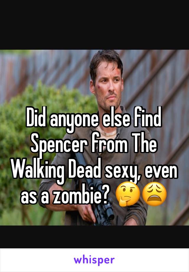Did anyone else find Spencer from The Walking Dead sexy, even as a zombie? 🤔😩