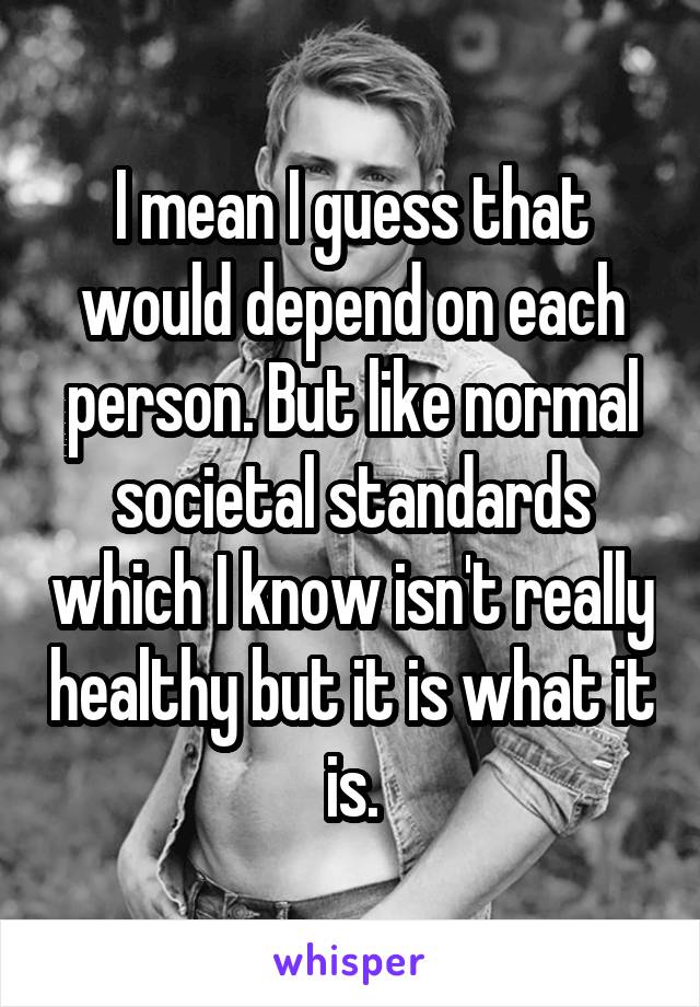 I mean I guess that would depend on each person. But like normal societal standards which I know isn't really healthy but it is what it is.