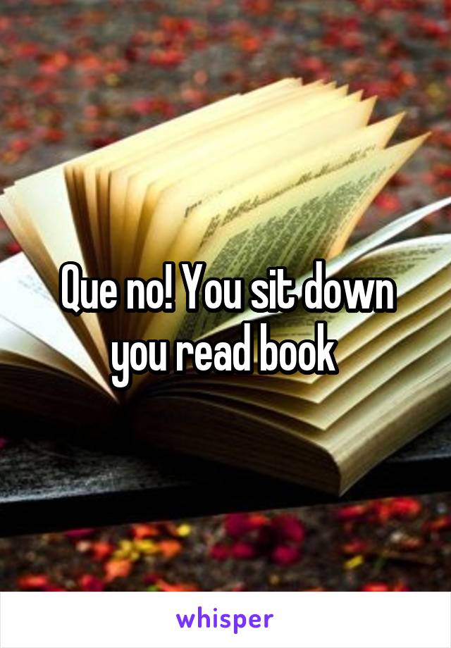 Que no! You sit down you read book 