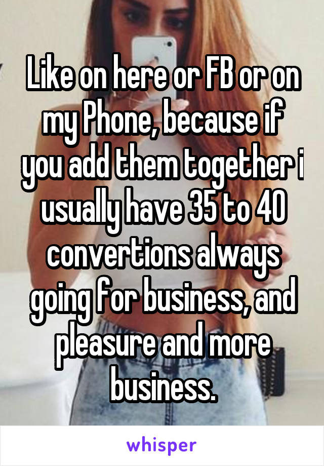 Like on here or FB or on my Phone, because if you add them together i usually have 35 to 40 convertions always going for business, and pleasure and more business.