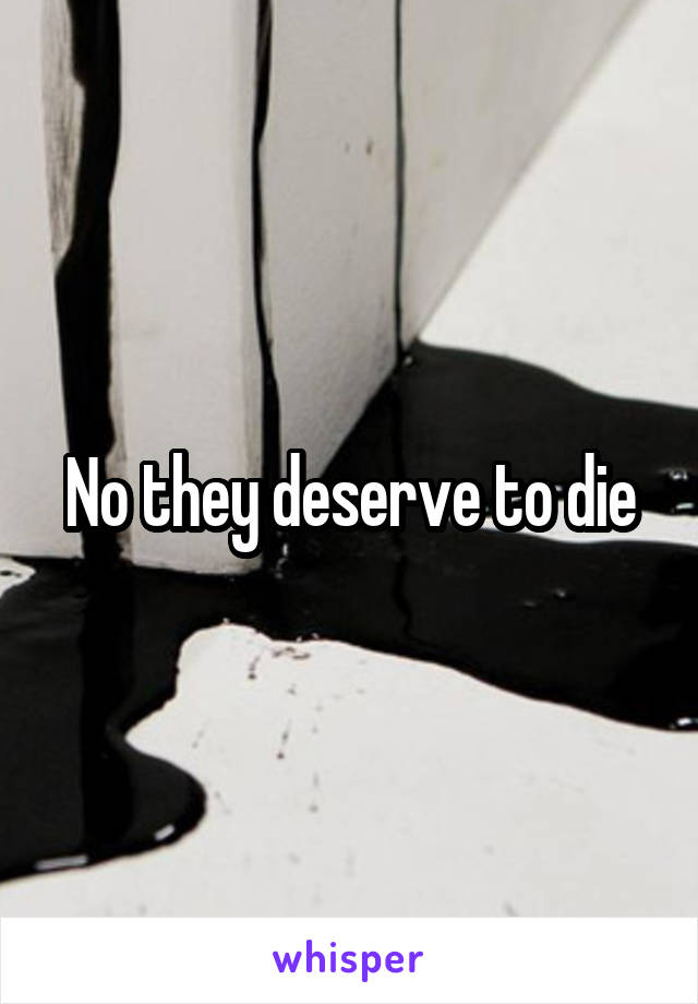 No they deserve to die