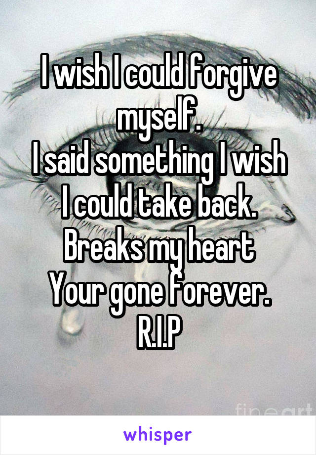 I wish I could forgive myself.
I said something I wish I could take back.
Breaks my heart
Your gone forever.
R.I.P
