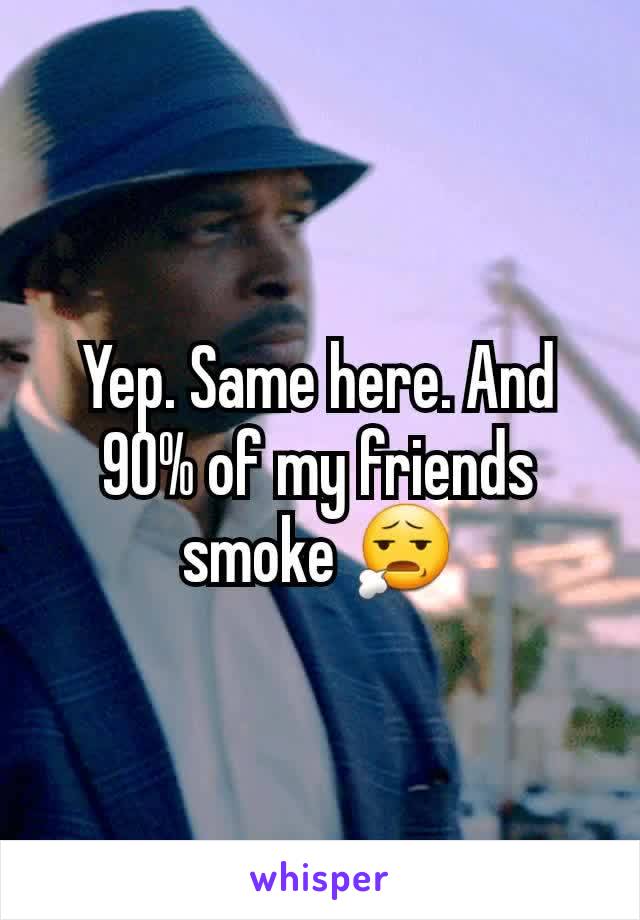 Yep. Same here. And 90% of my friends smoke 😧