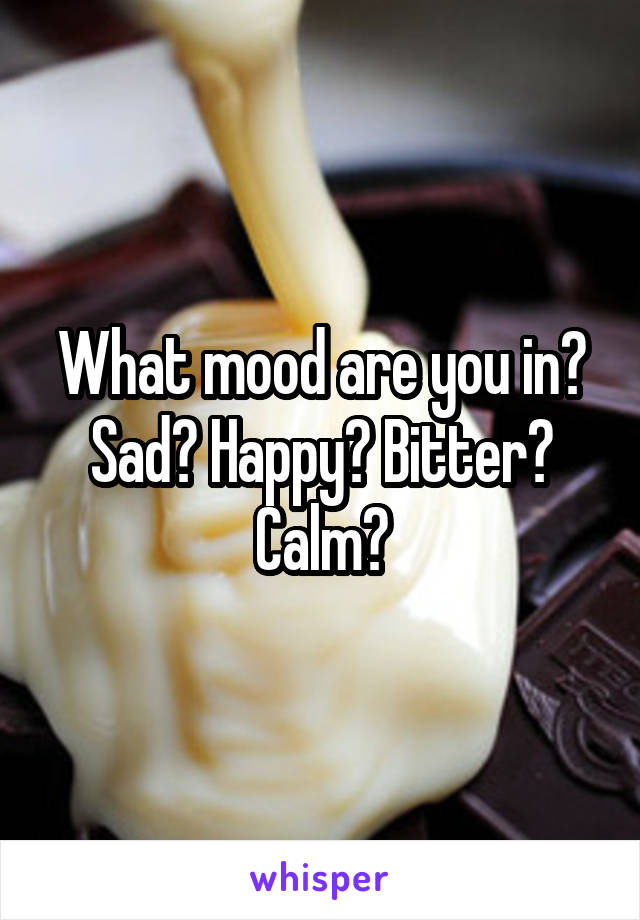 What mood are you in? Sad? Happy? Bitter? Calm?