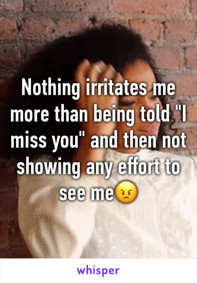 Nothing irritates me more than being told "I miss you" and then not showing any effort to see me😠