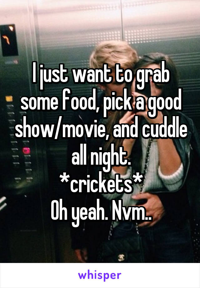 I just want to grab some food, pick a good show/movie, and cuddle all night.
*crickets*
Oh yeah. Nvm..