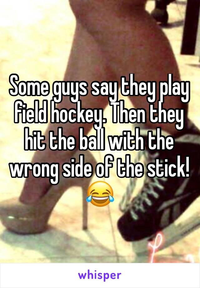 Some guys say they play field hockey. Then they hit the ball with the wrong side of the stick! 😂