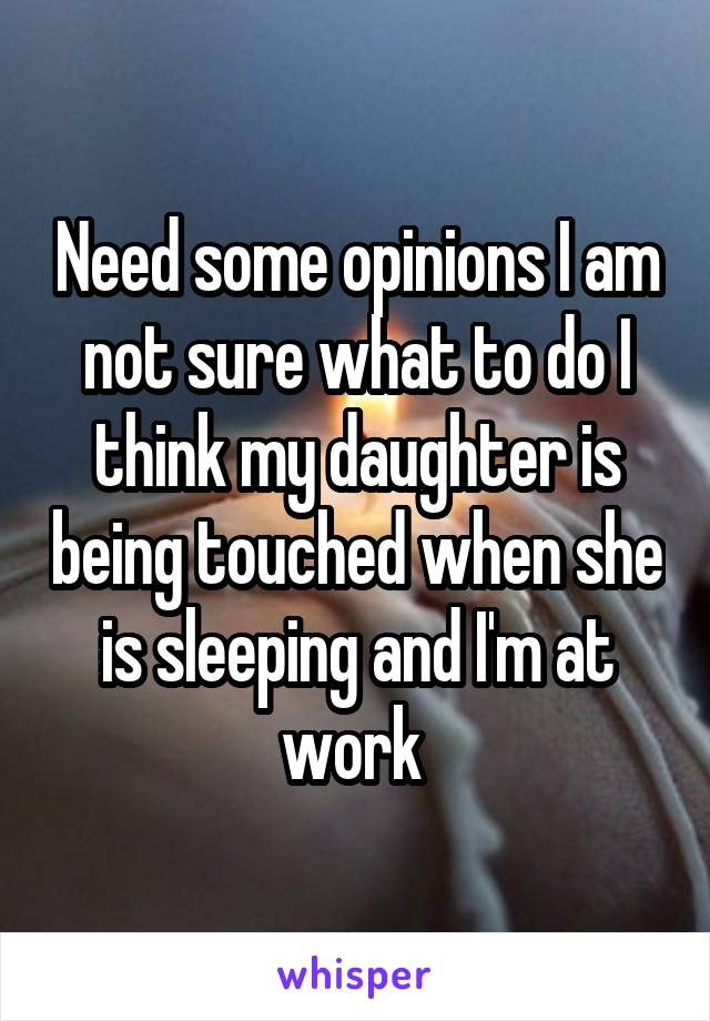 Need some opinions I am not sure what to do I think my daughter is being touched when she is sleeping and I'm at work 