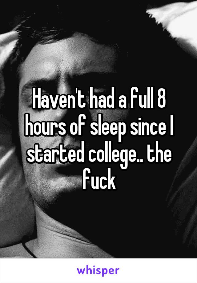 Haven't had a full 8 hours of sleep since I started college.. the fuck
