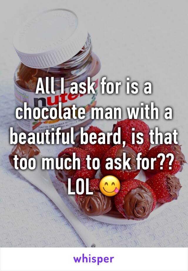 All I ask for is a chocolate man with a beautiful beard, is that too much to ask for?? LOL 😋