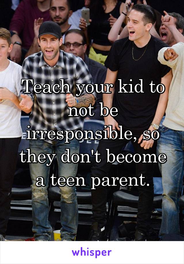 Teach your kid to not be irresponsible, so they don't become a teen parent.