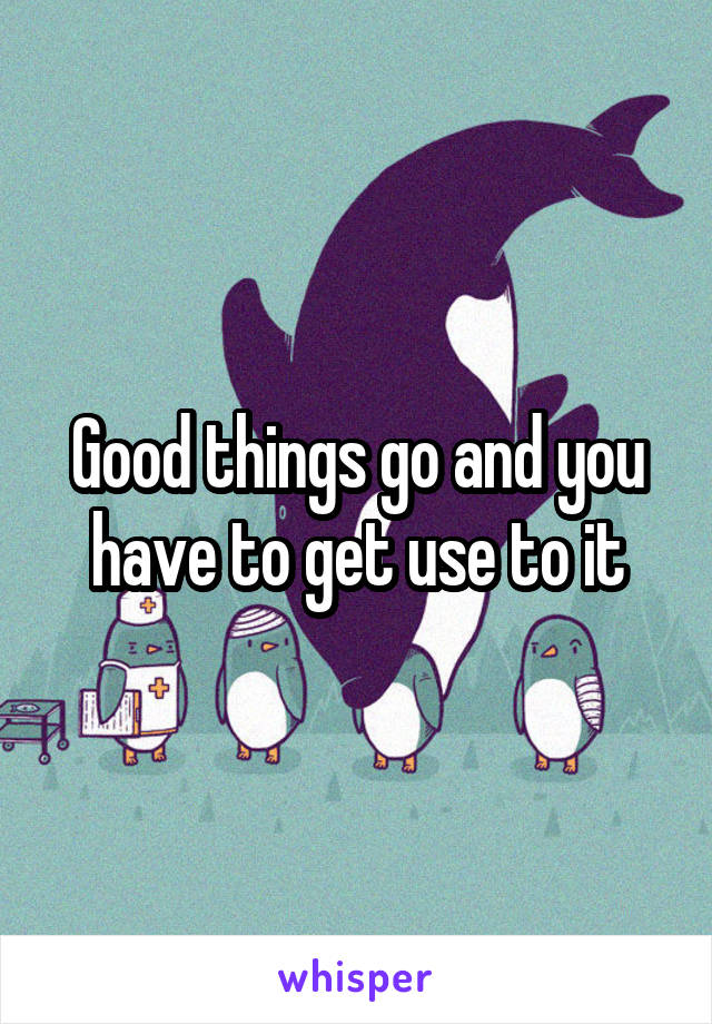 Good things go and you have to get use to it