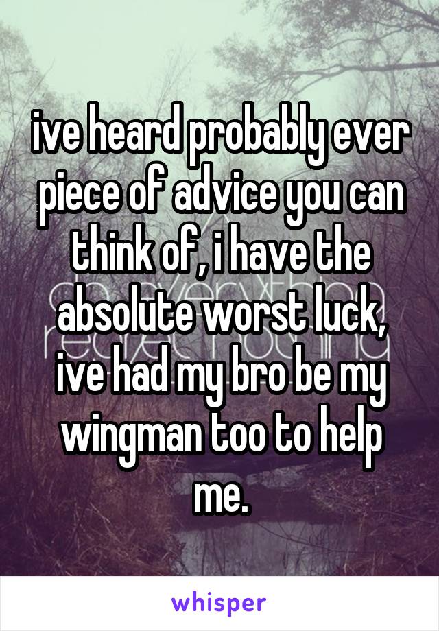 ive heard probably ever piece of advice you can think of, i have the absolute worst luck, ive had my bro be my wingman too to help me.