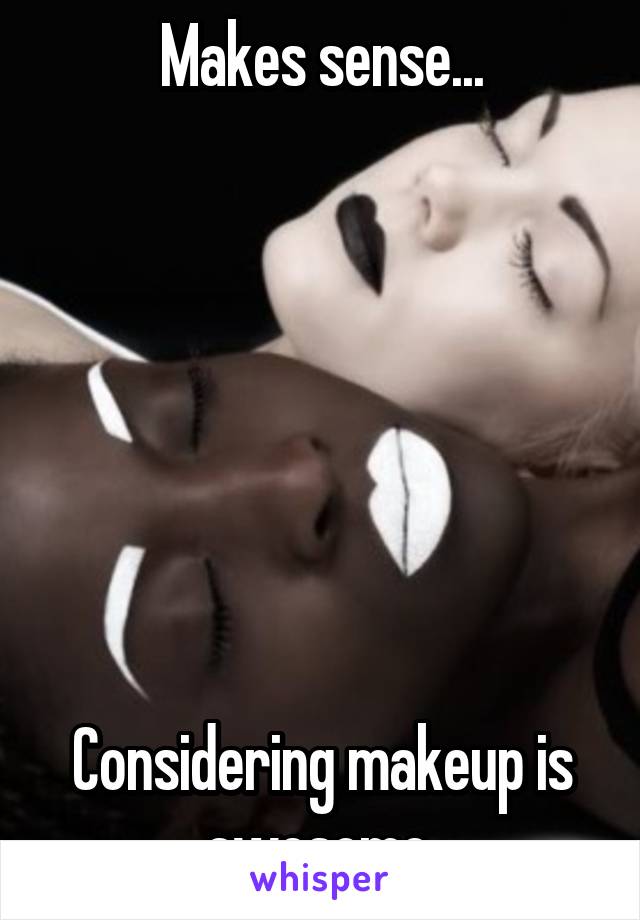 Makes sense...







Considering makeup is awesome.