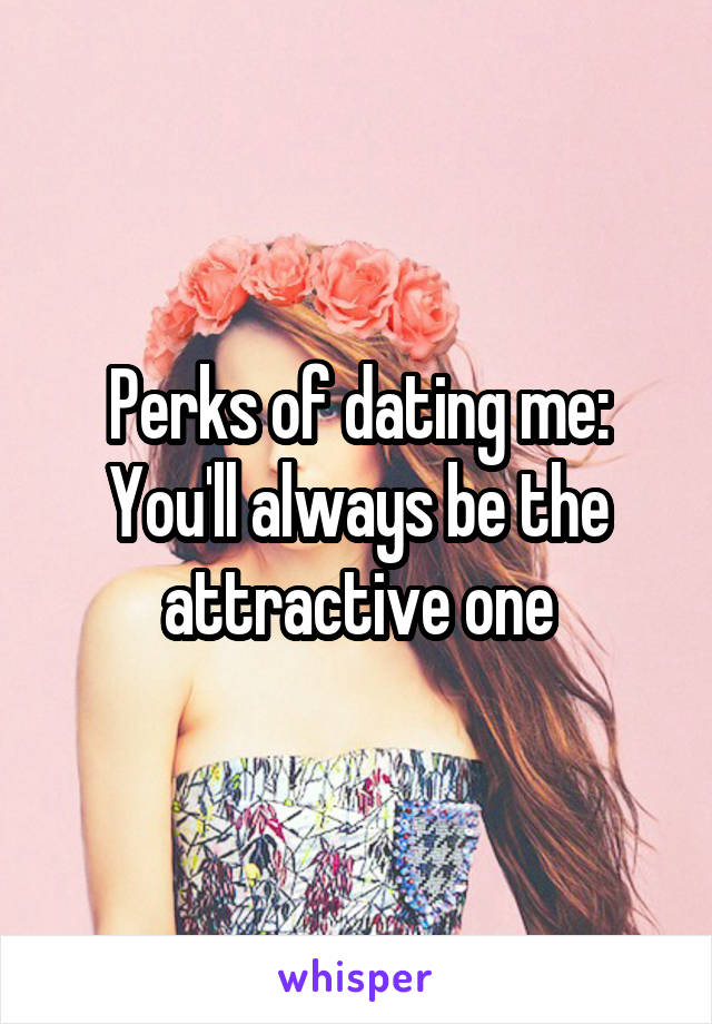 Perks of dating me:
You'll always be the attractive one