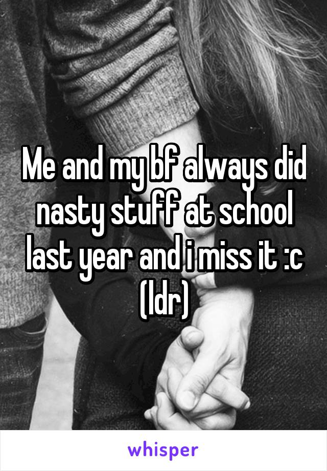 Me and my bf always did nasty stuff at school last year and i miss it :c (ldr)