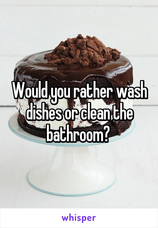 Would you rather wash dishes or clean the bathroom? 
