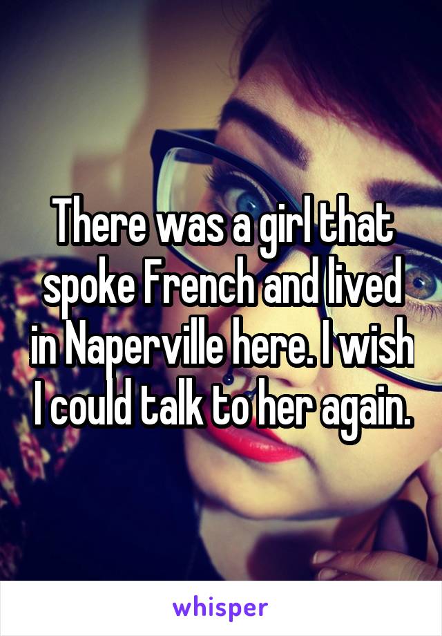 There was a girl that spoke French and lived in Naperville here. I wish I could talk to her again.