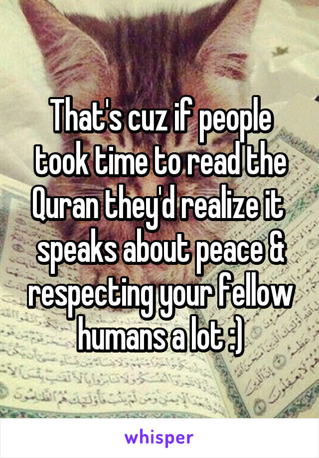That's cuz if people took time to read the Quran they'd realize it  speaks about peace & respecting your fellow humans a lot :)