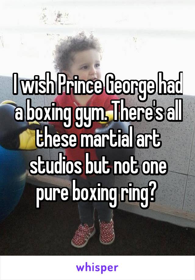 I wish Prince George had a boxing gym. There's all these martial art studios but not one pure boxing ring? 