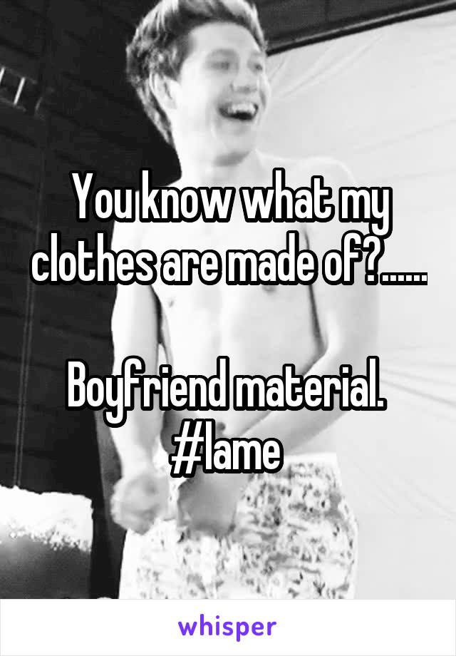 You know what my clothes are made of?...... 
Boyfriend material. 
#lame 