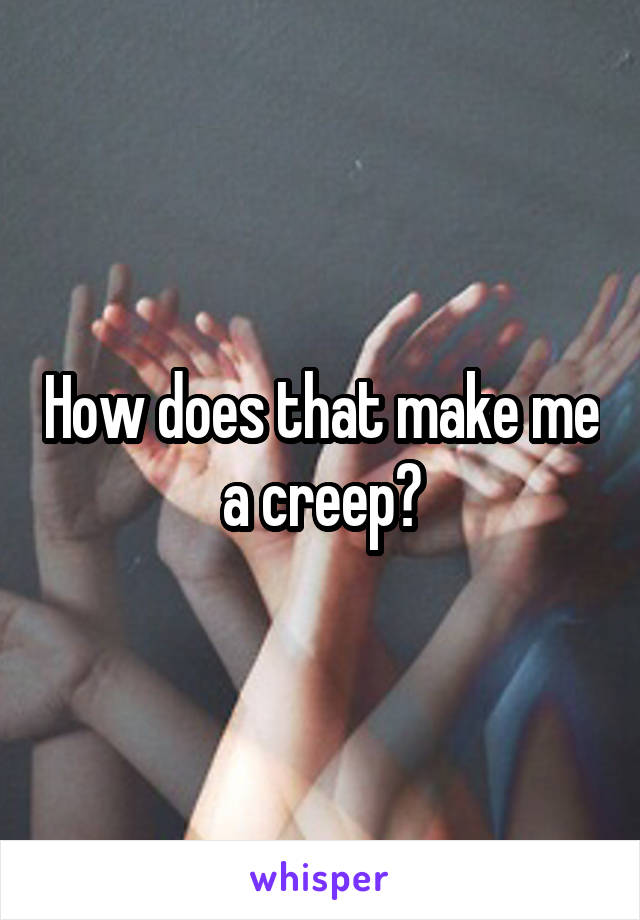 How does that make me a creep?
