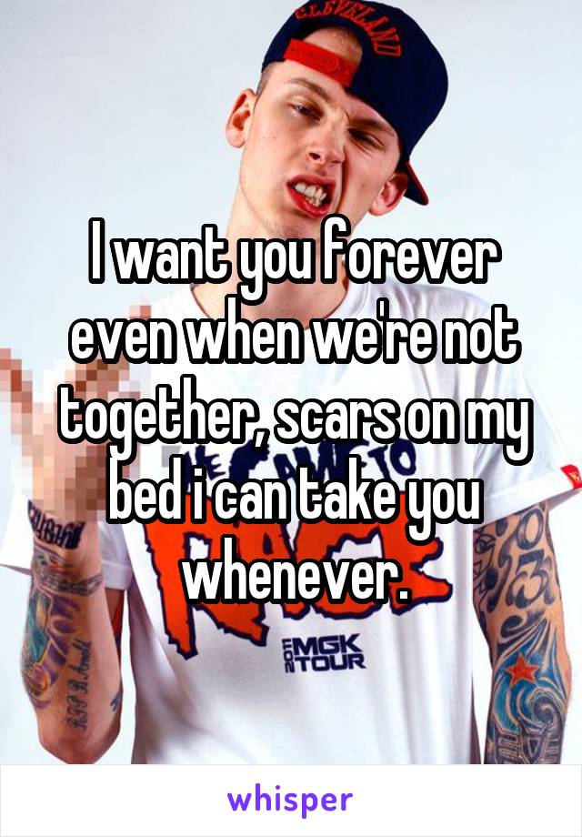 I want you forever even when we're not together, scars on my bed i can take you whenever.