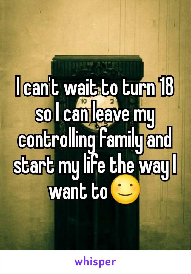 I can't wait to turn 18 so I can leave my controlling family and start my life the way I want to☺