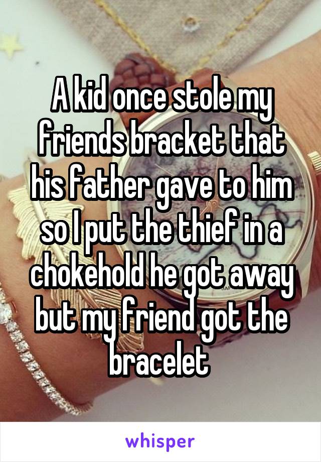 A kid once stole my friends bracket that his father gave to him so I put the thief in a chokehold he got away but my friend got the bracelet 