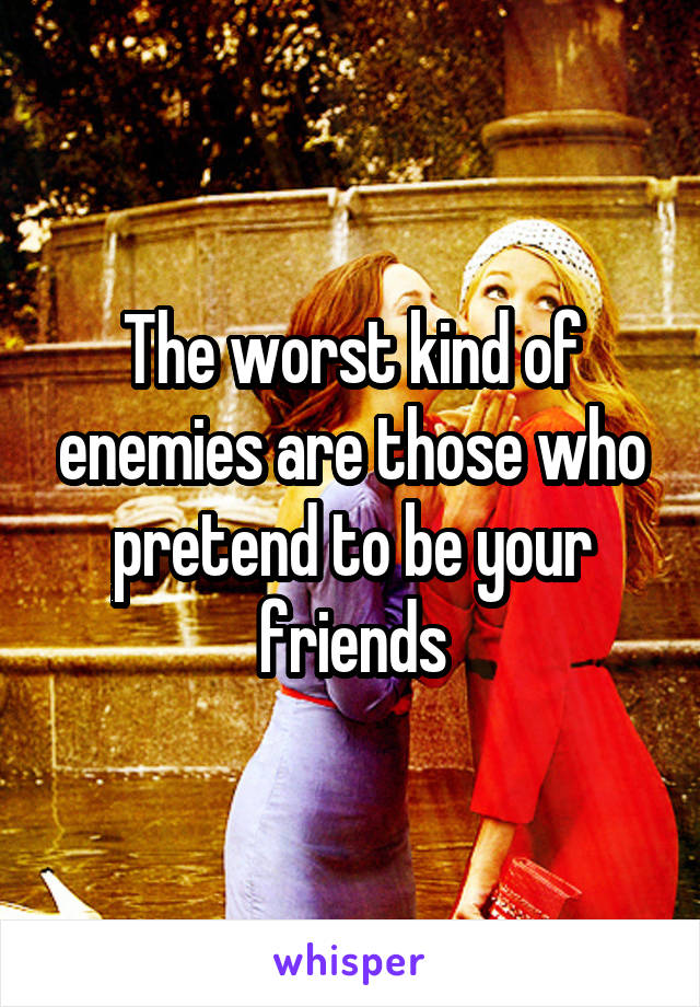 The worst kind of enemies are those who pretend to be your friends