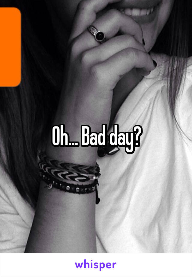 Oh... Bad day?