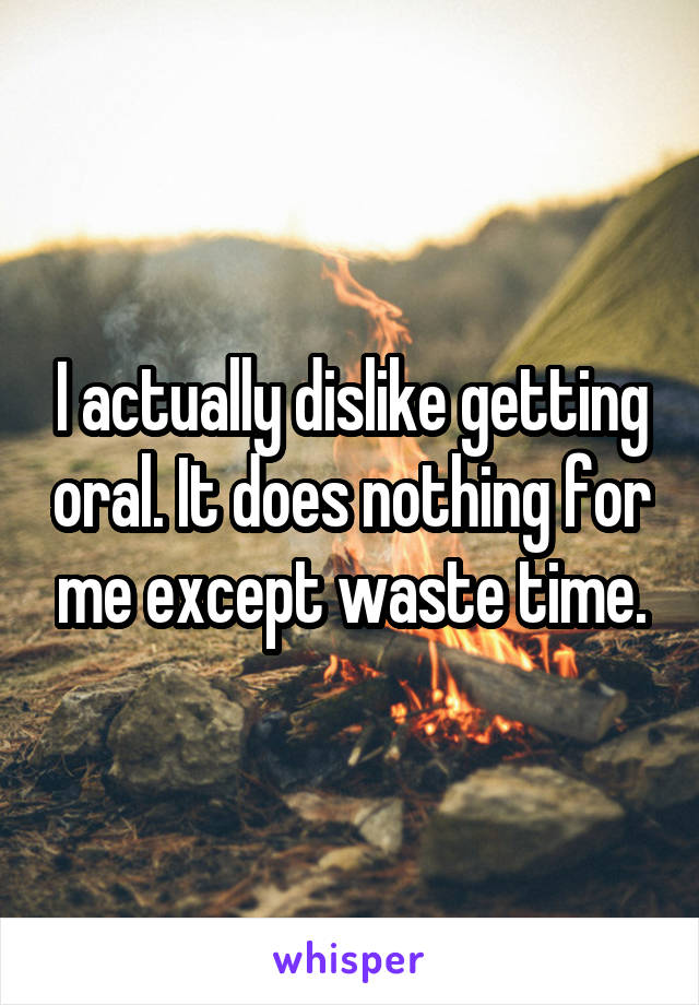 I actually dislike getting oral. It does nothing for me except waste time.
