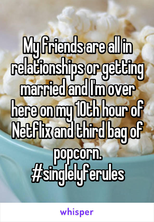 My friends are all in relationships or getting married and I'm over here on my 10th hour of Netflix and third bag of popcorn. #singlelyferules