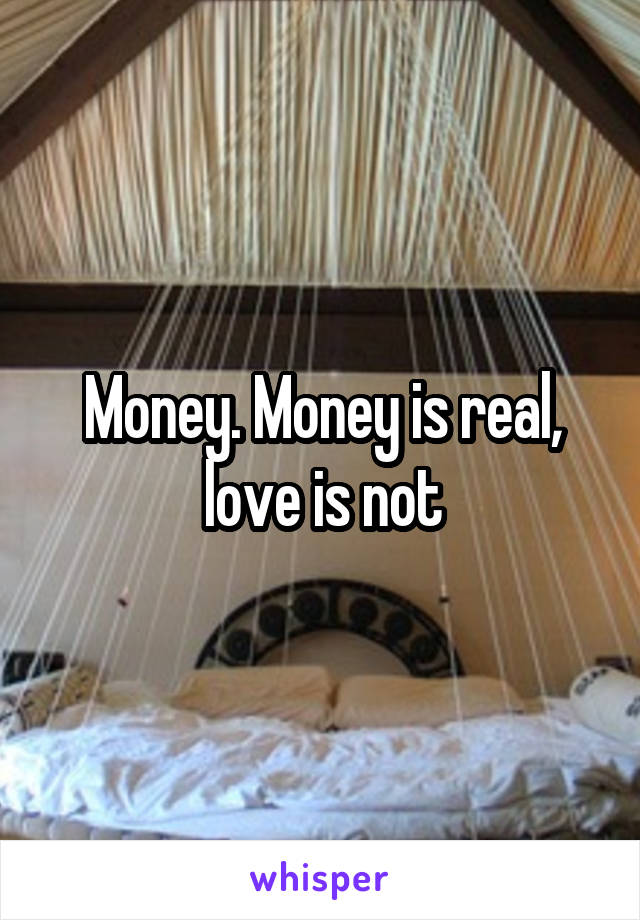 Money. Money is real, love is not