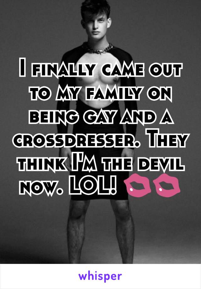 I finally came out to my family on being gay and a crossdresser. They think I'm the devil now. LOL! 💋💋