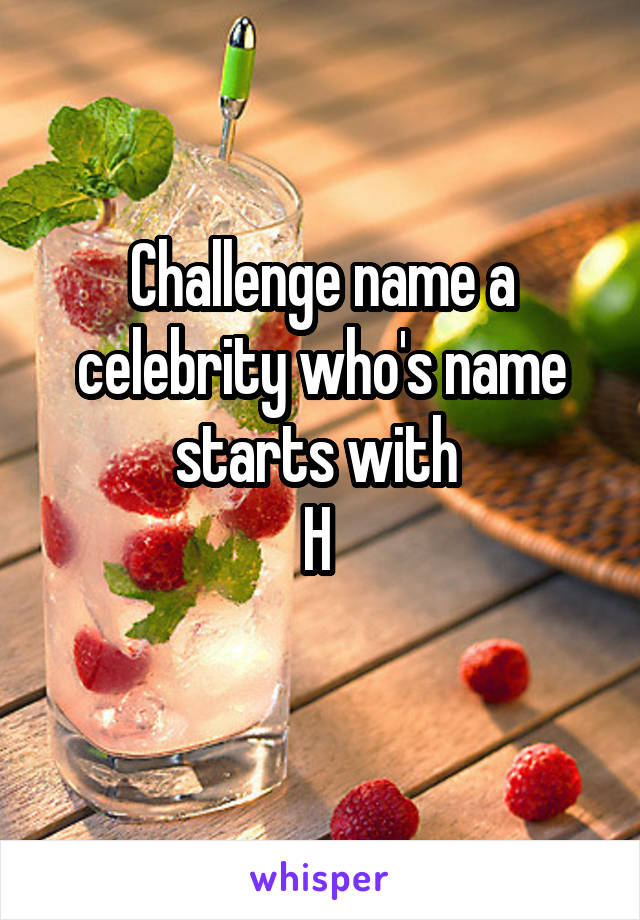 Challenge name a celebrity who's name starts with 
H 

