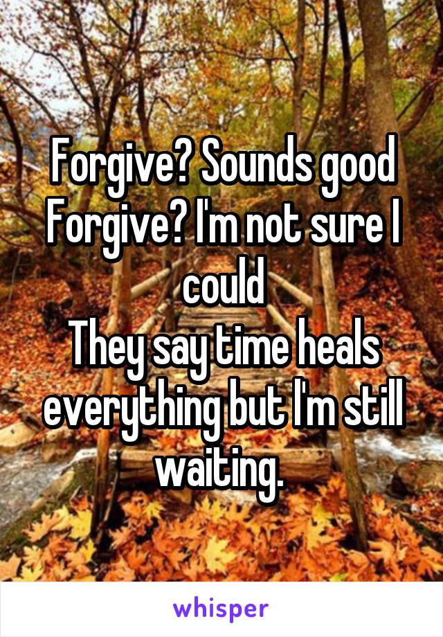 Forgive? Sounds good
Forgive? I'm not sure I could
They say time heals everything but l'm still waiting. 