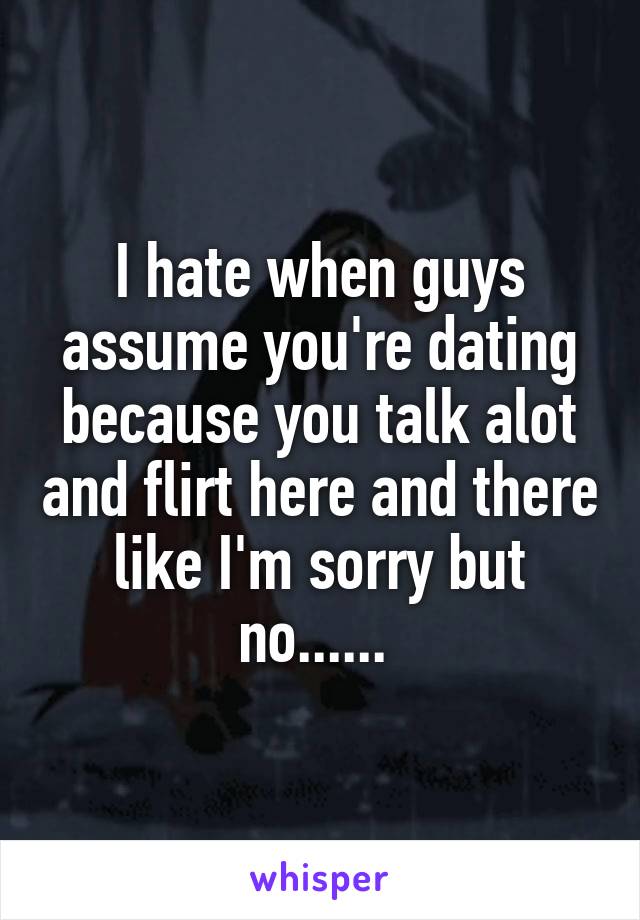 I hate when guys assume you're dating because you talk alot and flirt here and there like I'm sorry but no...... 