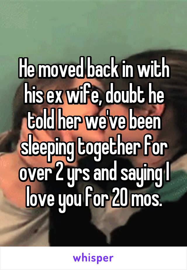 He moved back in with his ex wife, doubt he told her we've been sleeping together for over 2 yrs and saying I love you for 20 mos.