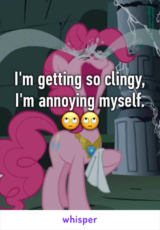 I'm getting so clingy, I'm annoying myself. 
🙄🙄