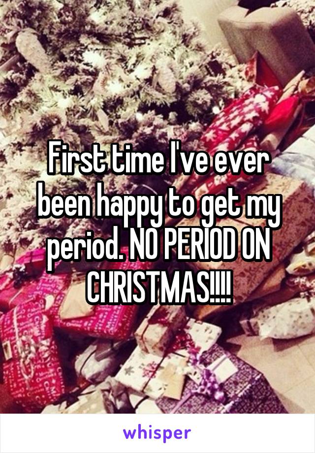 First time I've ever been happy to get my period. NO PERIOD ON CHRISTMAS!!!!