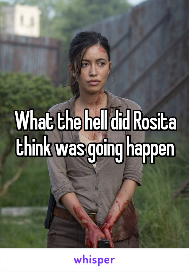 What the hell did Rosita think was going happen