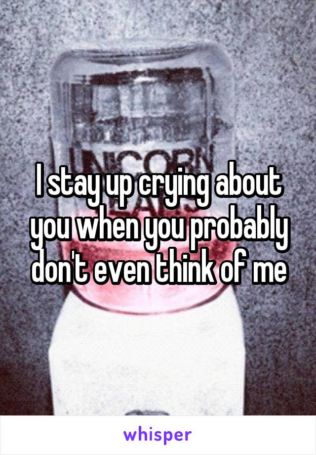 I stay up crying about you when you probably don't even think of me