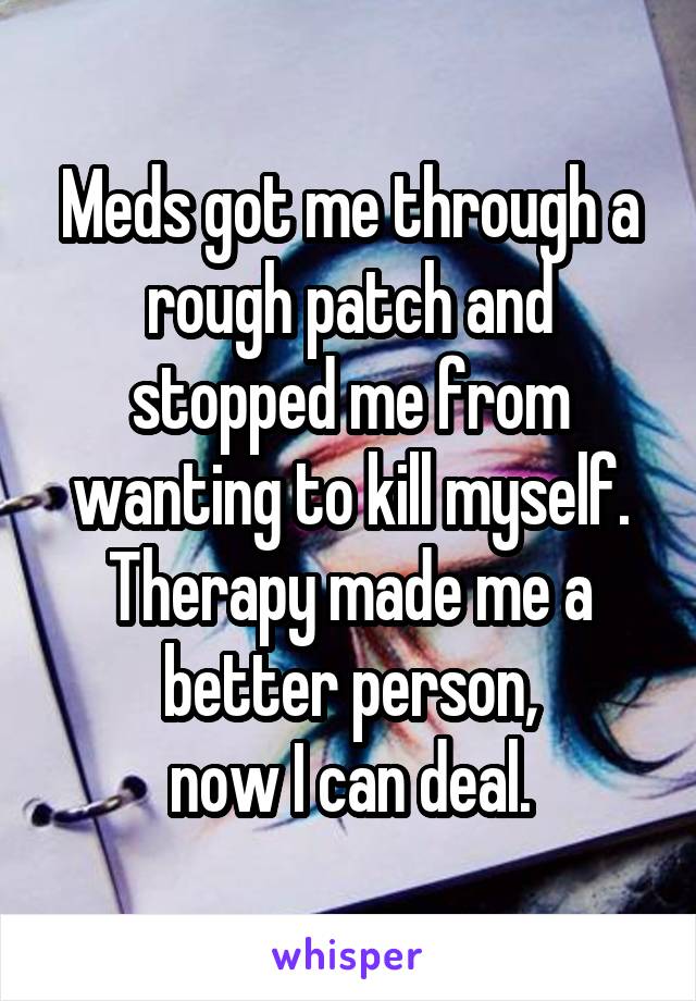 Meds got me through a rough patch and stopped me from wanting to kill myself. Therapy made me a better person,
now I can deal.